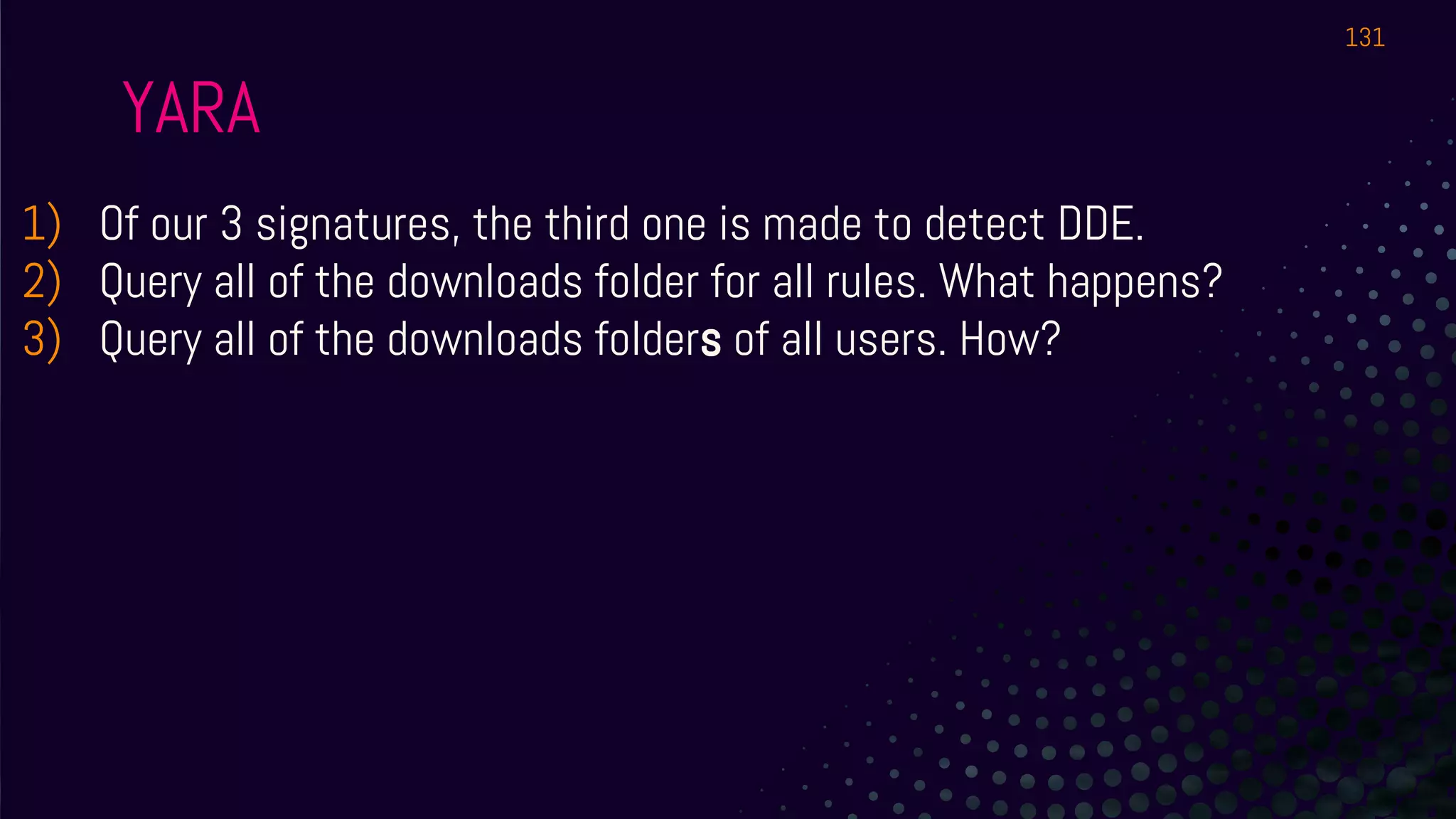 YARA
1) Of our 3 signatures, the third one is made to detect DDE.
2) Query all of the downloads folder for all rules. What happens?
3) Query all of the downloads folders of all users. How?
131
 