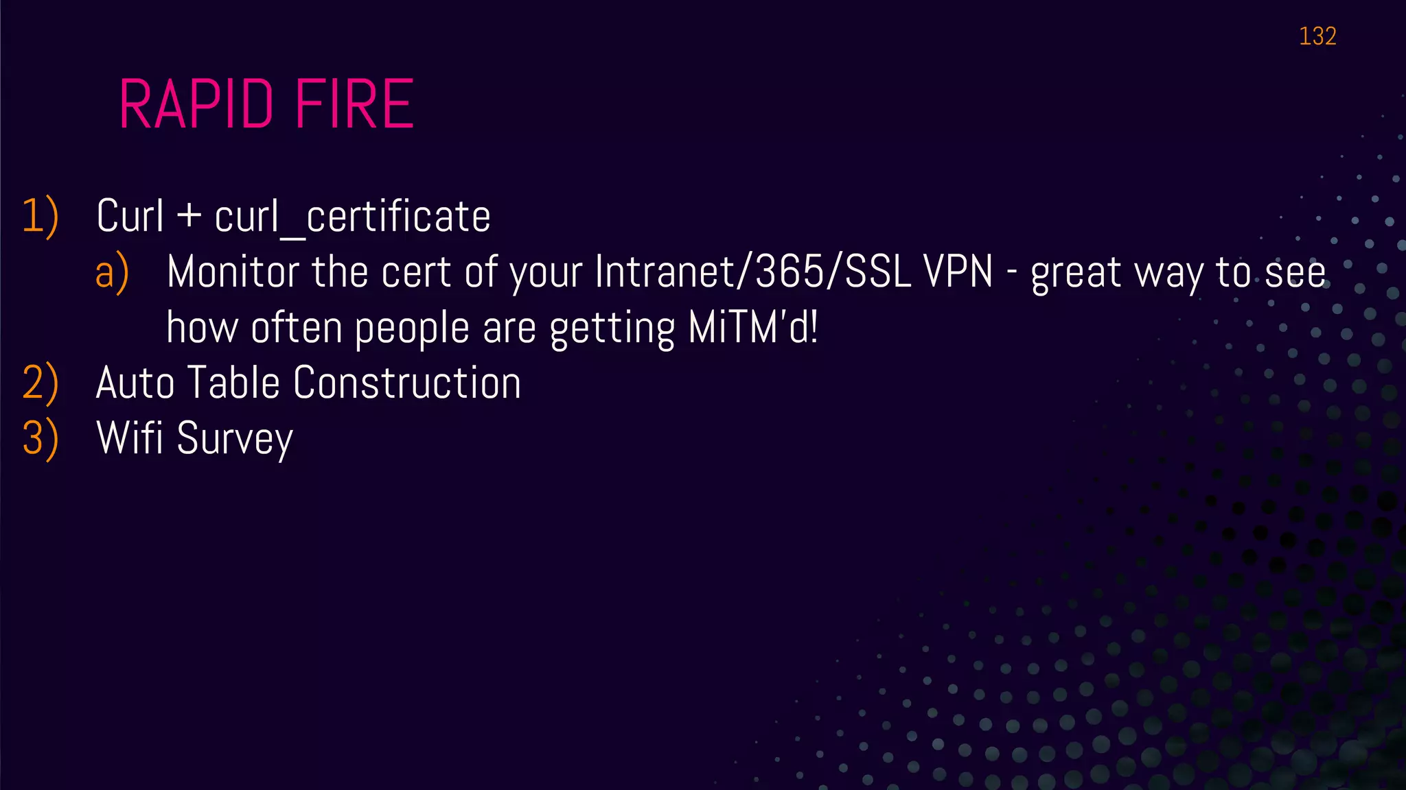 1) Curl + curl_certificate
a) Monitor the cert of your Intranet/365/SSL VPN - great way to see
how often people are getting MiTM’d!
2) Auto Table Construction
3) Wifi Survey
RAPID FIRE
132
 