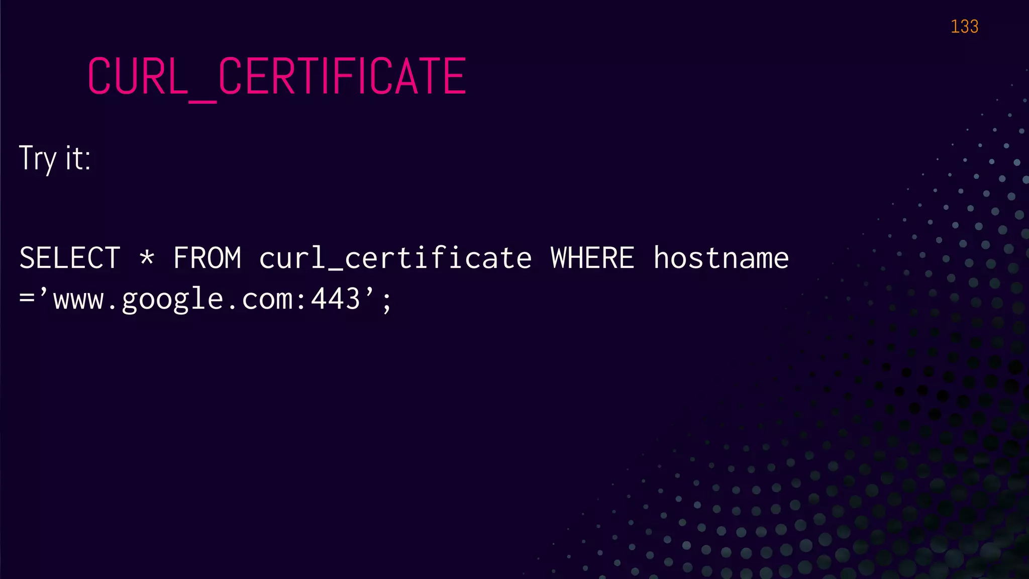 Try it:
SELECT * FROM curl_certificate WHERE hostname
=’www.google.com:443’;
CURL_CERTIFICATE
133
 