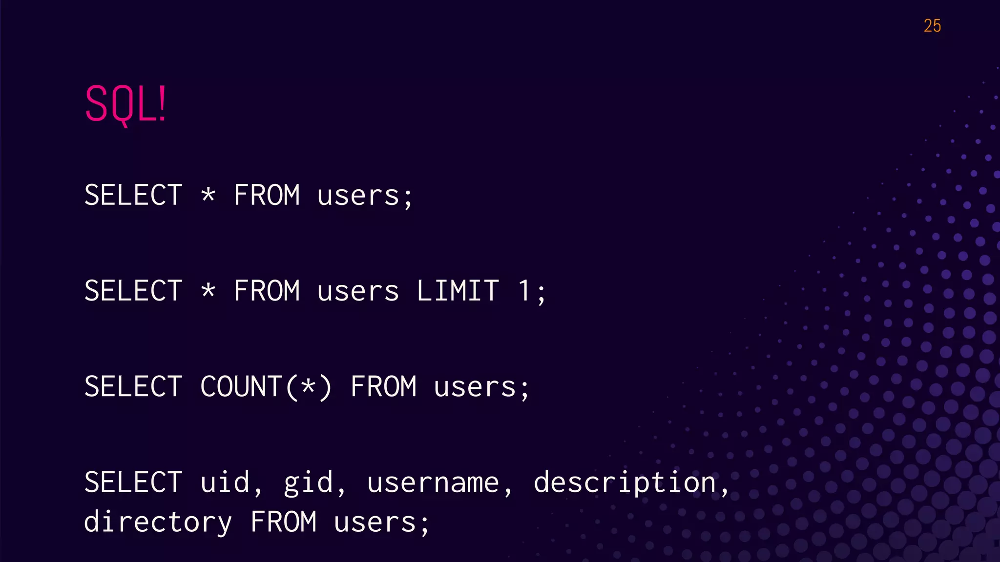 SQL!
SELECT * FROM users;
SELECT * FROM users LIMIT 1;
SELECT COUNT(*) FROM users;
SELECT uid, gid, username, description,
directory FROM users;
25
 