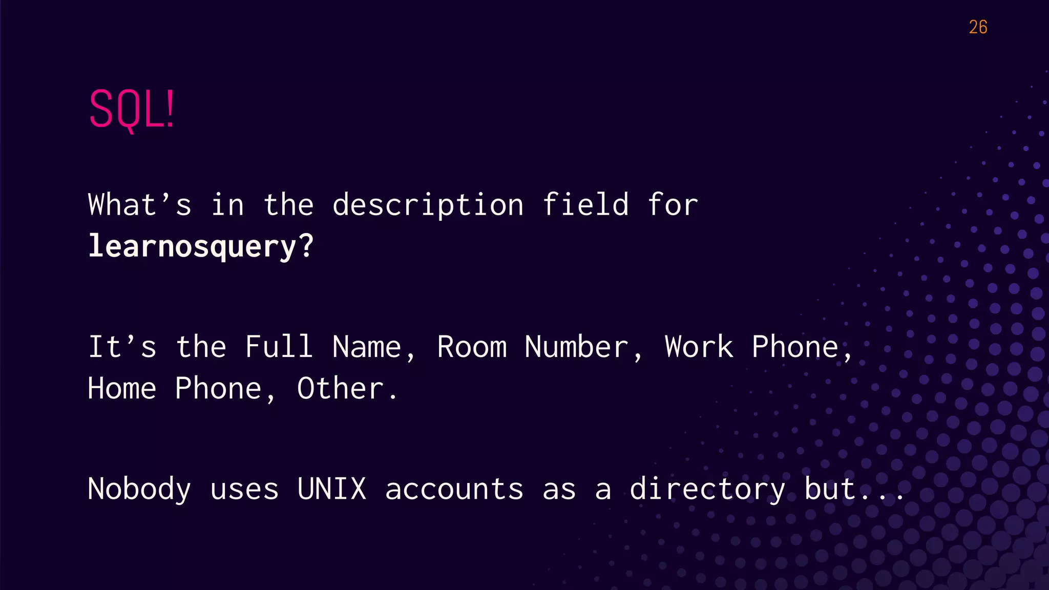 SQL!
What’s in the description field for
learnosquery?
It’s the Full Name, Room Number, Work Phone,
Home Phone, Other.
Nobody uses UNIX accounts as a directory but...
26
 