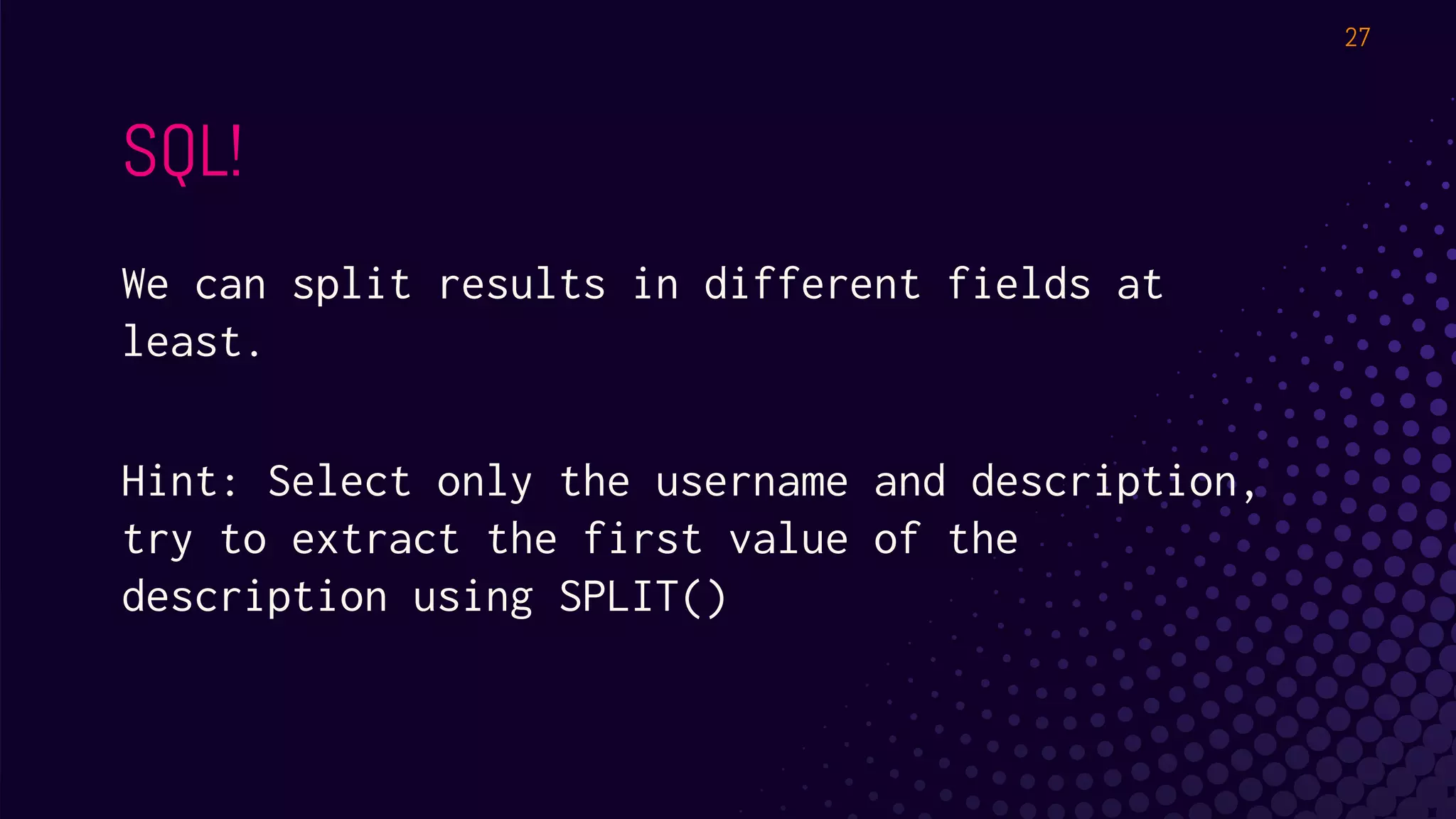 SQL!
We can split results in different fields at
least.
Hint: Select only the username and description,
try to extract the first value of the
description using SPLIT()
27
 