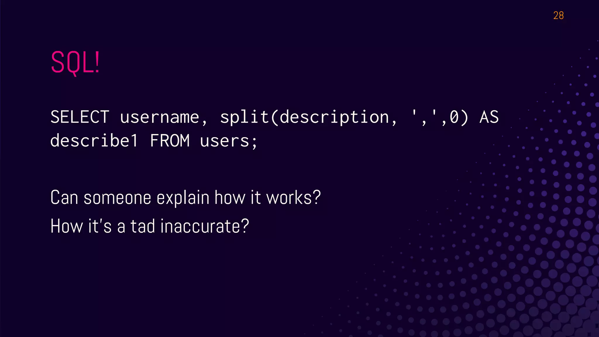 SQL!
SELECT username, split(description, ',',0) AS
describe1 FROM users;
Can someone explain how it works?
How it’s a tad inaccurate?
28
 
