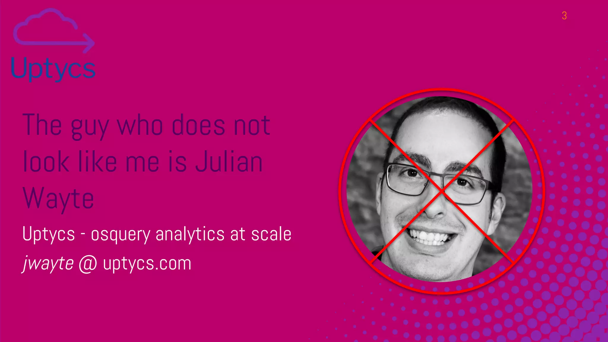 The guy who does not
look like me is Julian
Wayte
Uptycs - osquery analytics at scale
jwayte @ uptycs.com
3
 