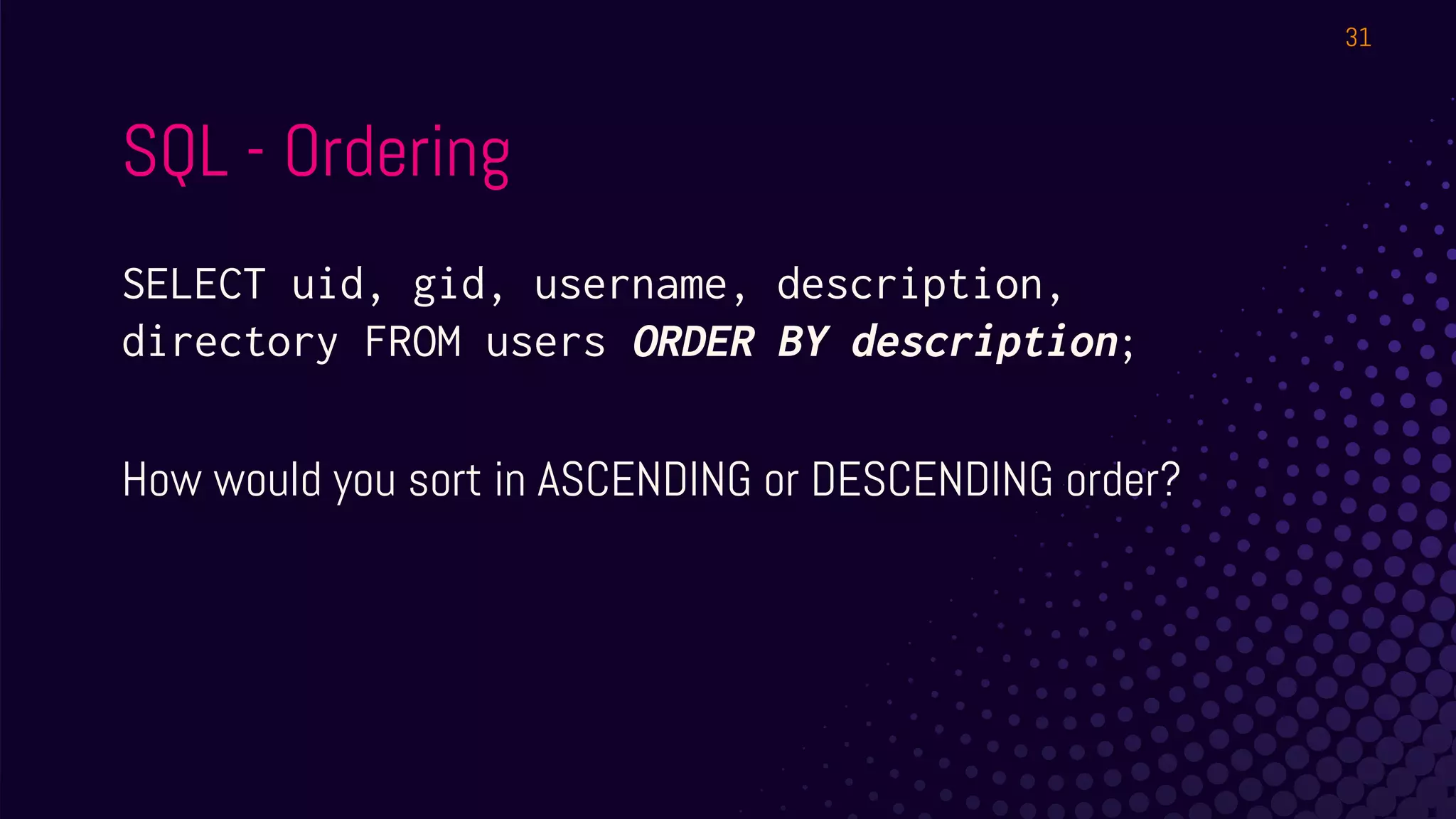 SQL - Ordering
SELECT uid, gid, username, description,
directory FROM users ORDER BY description;
How would you sort in ASCENDING or DESCENDING order?
31
 