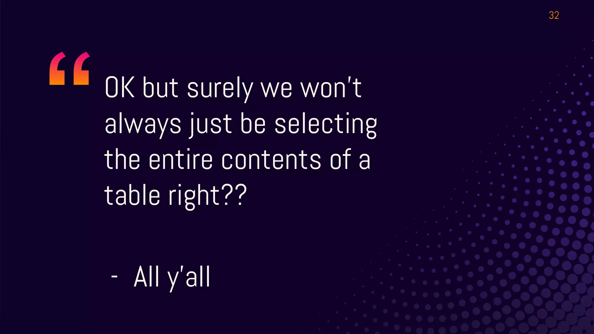 OK but surely we won’t
always just be selecting
the entire contents of a
table right??
- All y’all
32
 