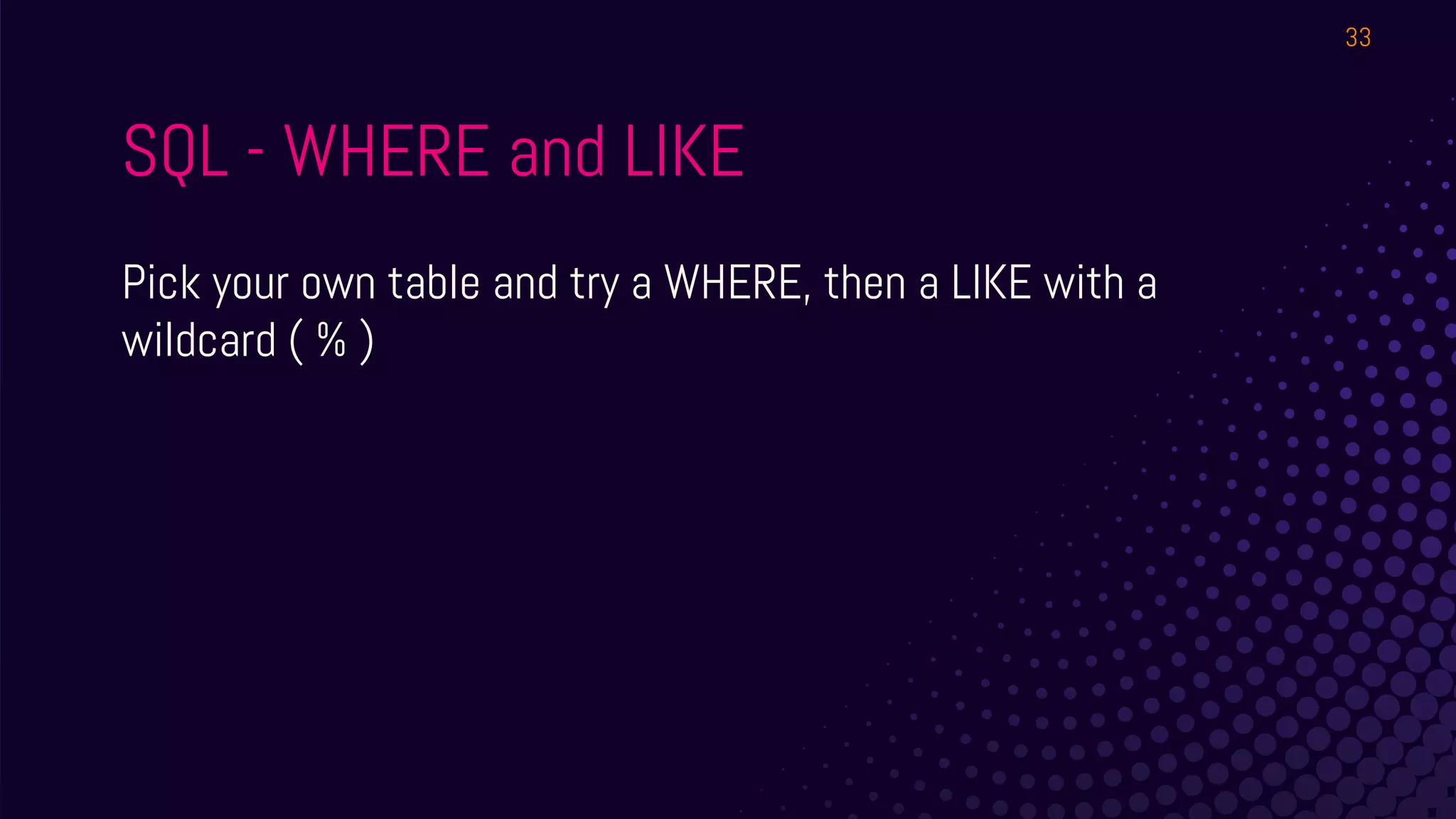 SQL - WHERE and LIKE
Pick your own table and try a WHERE, then a LIKE with a
wildcard ( % )
33
 