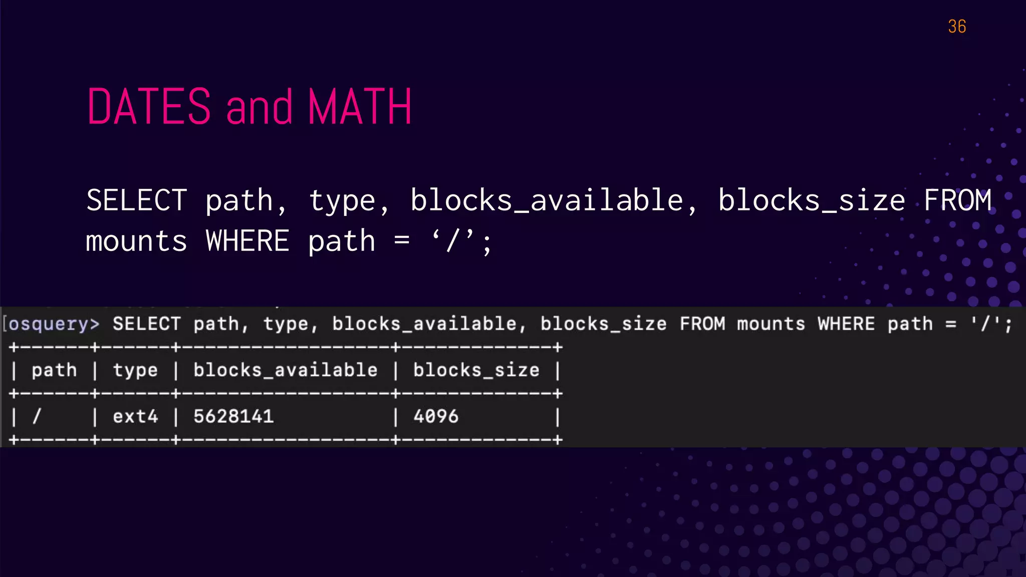 DATES and MATH
SELECT path, type, blocks_available, blocks_size FROM
mounts WHERE path = ‘/’;
36
 