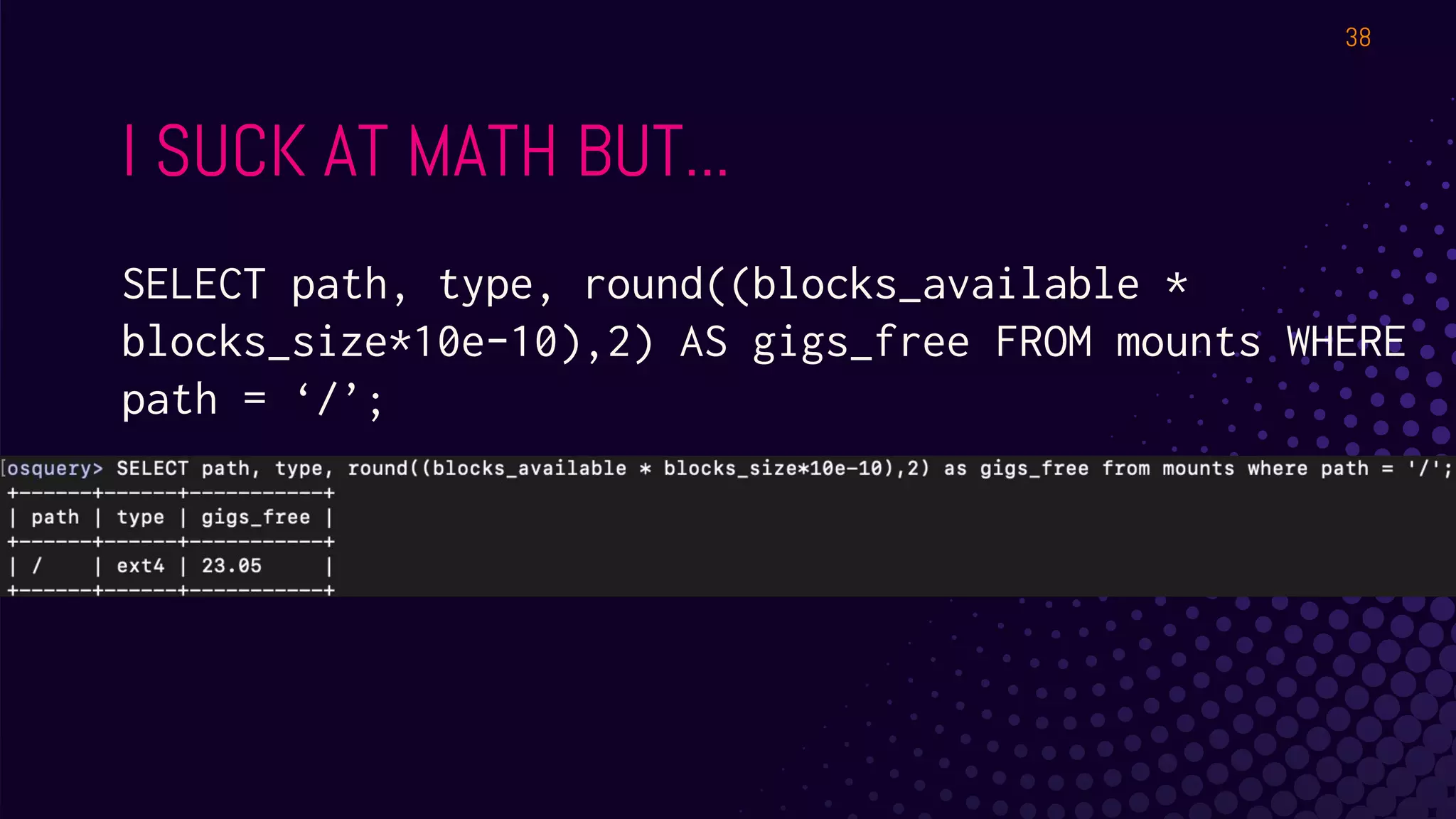 I SUCK AT MATH BUT...
SELECT path, type, round((blocks_available *
blocks_size*10e-10),2) AS gigs_free FROM mounts WHERE
path = ‘/’;
38
 
