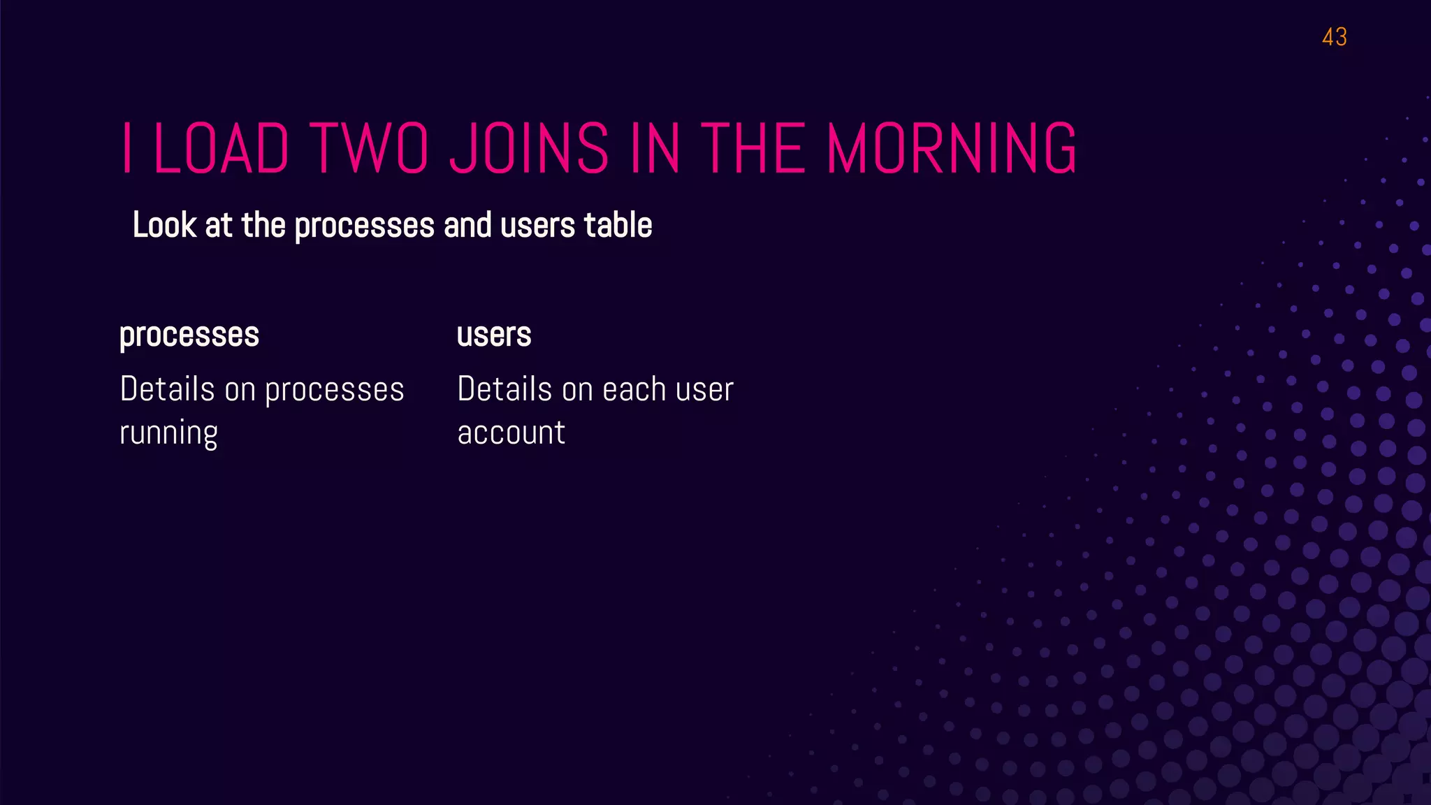 I LOAD TWO JOINS IN THE MORNING
processes
Details on processes
running
users
Details on each user
account
43
Look at the processes and users table
 