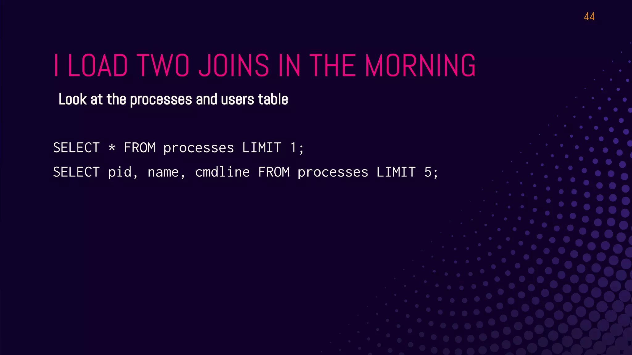 I LOAD TWO JOINS IN THE MORNING
SELECT * FROM processes LIMIT 1;
SELECT pid, name, cmdline FROM processes LIMIT 5;
44
Look at the processes and users table
 