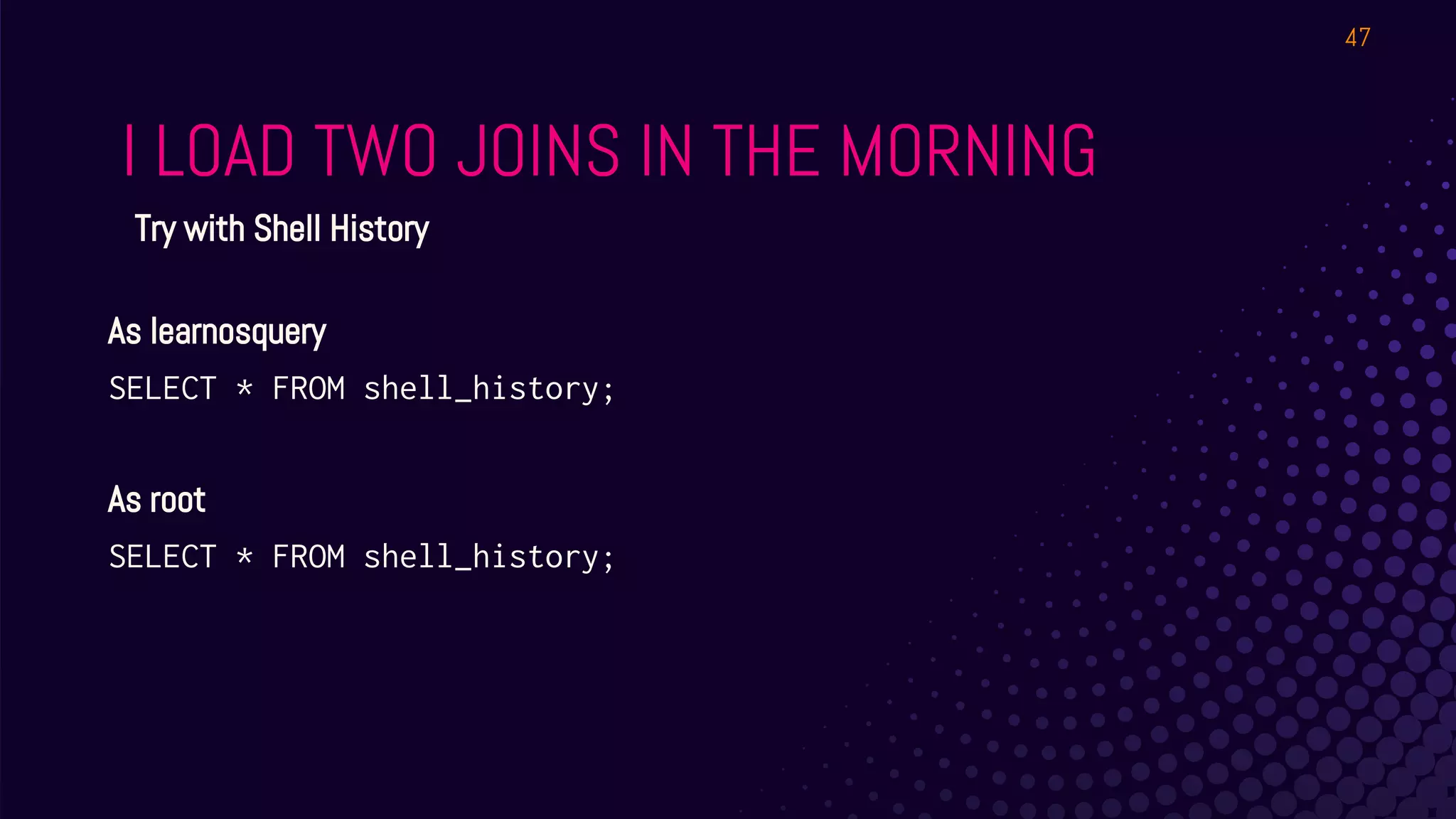 I LOAD TWO JOINS IN THE MORNING
47
Try with Shell History
As learnosquery
SELECT * FROM shell_history;
As root
SELECT * FROM shell_history;
 