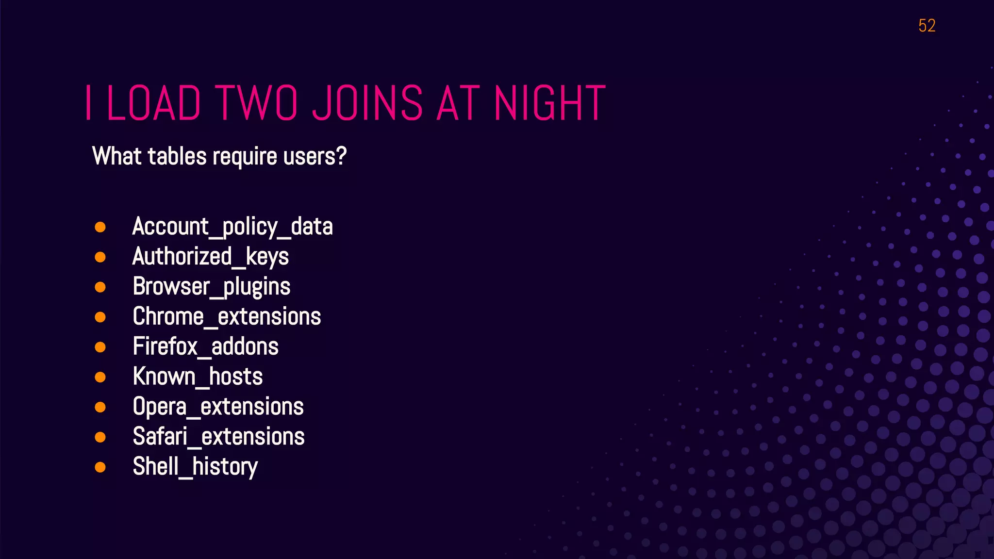 I LOAD TWO JOINS AT NIGHT
52
What tables require users?
● Account_policy_data
● Authorized_keys
● Browser_plugins
● Chrome_extensions
● Firefox_addons
● Known_hosts
● Opera_extensions
● Safari_extensions
● Shell_history
 