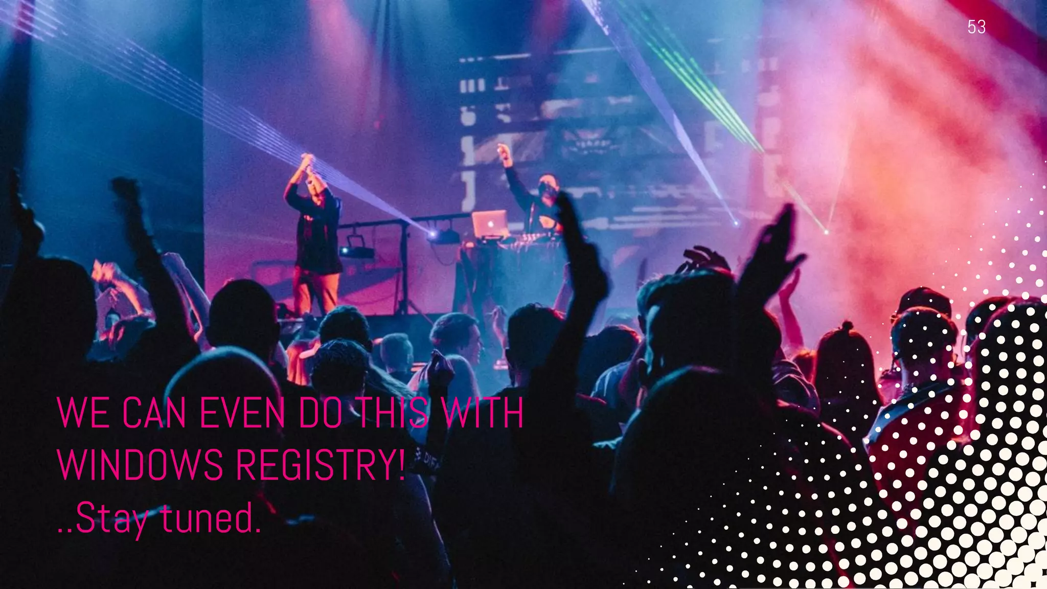 WE CAN EVEN DO THIS WITH
WINDOWS REGISTRY!
..Stay tuned.
53
 