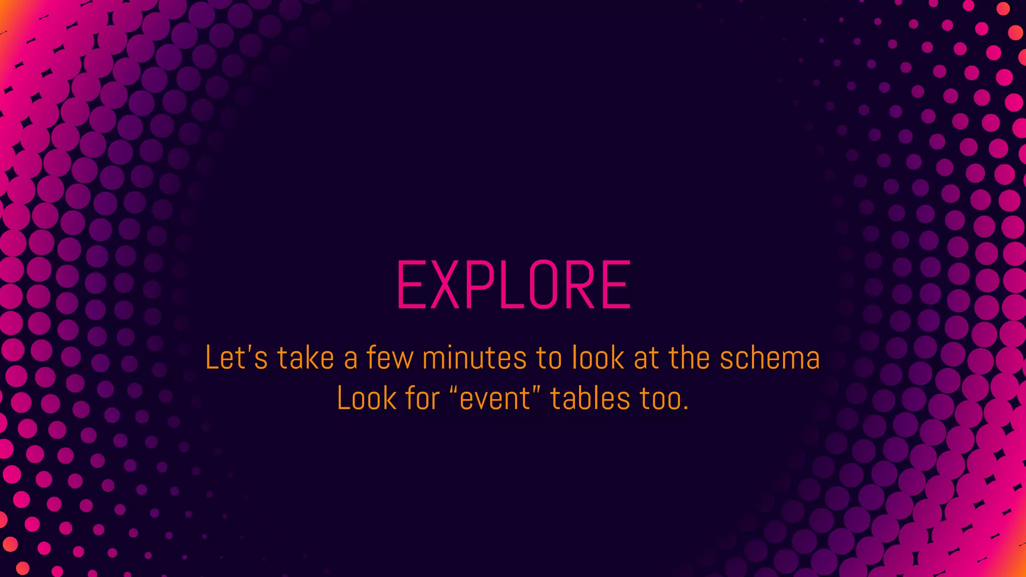EXPLORE
Let’s take a few minutes to look at the schema
Look for “event” tables too.
 
