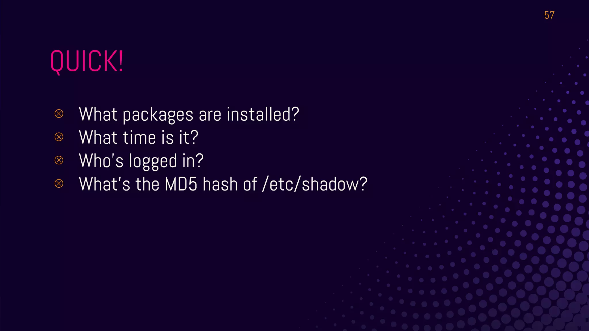 QUICK!
⊗ What packages are installed?
⊗ What time is it?
⊗ Who’s logged in?
⊗ What’s the MD5 hash of /etc/shadow?
57
 