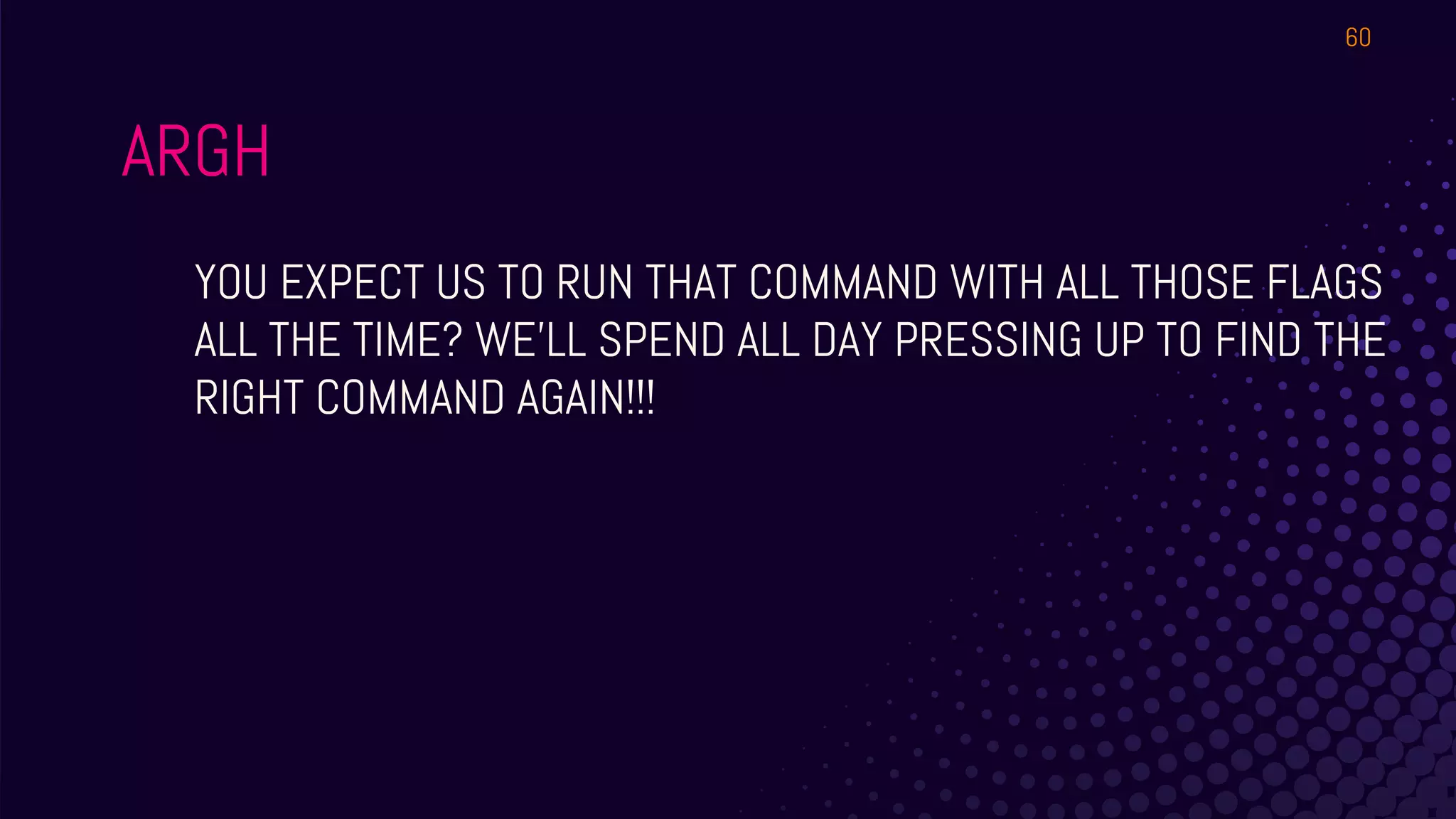 ARGH
YOU EXPECT US TO RUN THAT COMMAND WITH ALL THOSE FLAGS
ALL THE TIME? WE’LL SPEND ALL DAY PRESSING UP TO FIND THE
RIGHT COMMAND AGAIN!!!
60
 