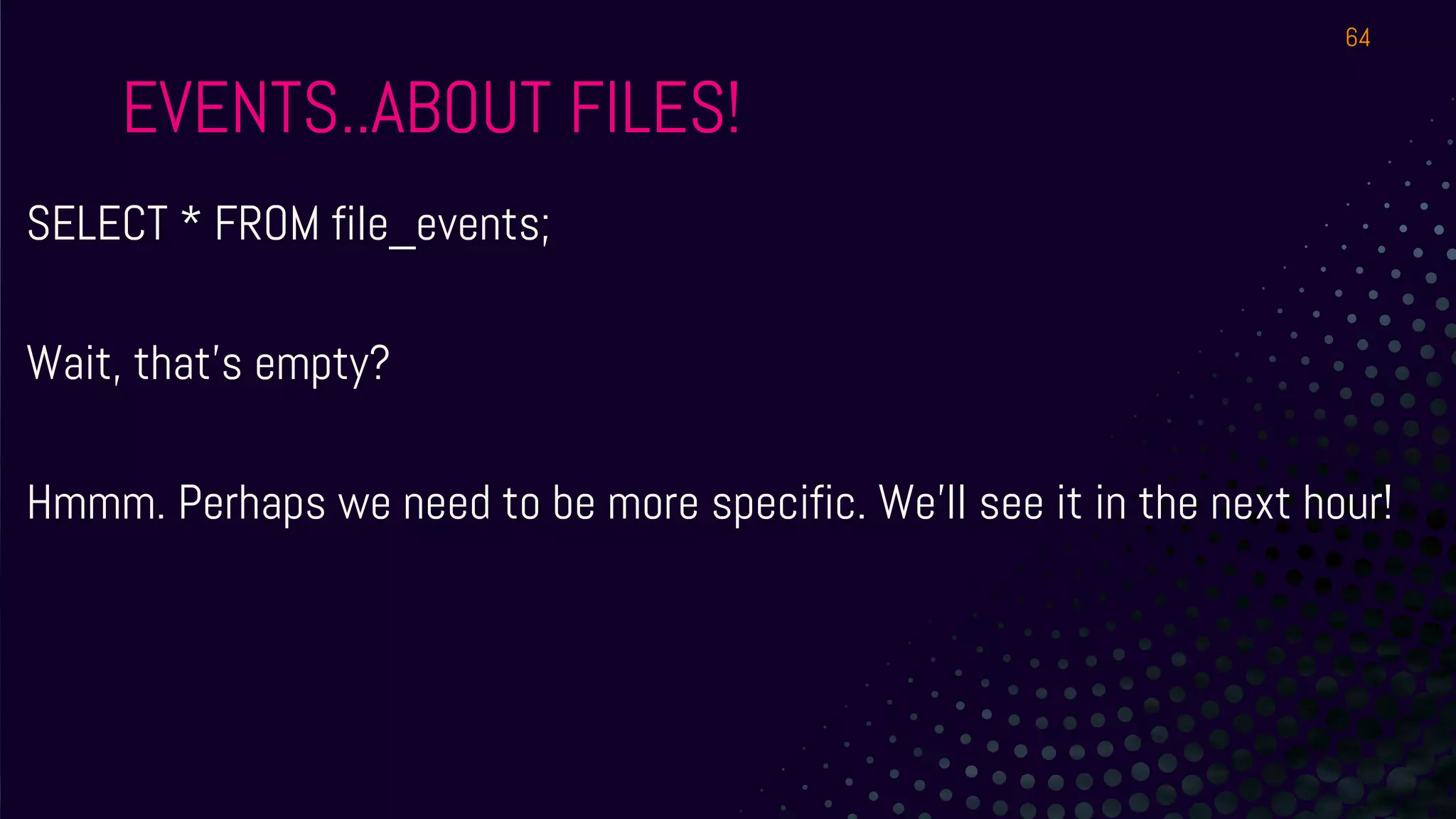 EVENTS..ABOUT FILES!
SELECT * FROM file_events;
Wait, that’s empty?
Hmmm. Perhaps we need to be more specific. We’ll see it in the next hour!
64
 