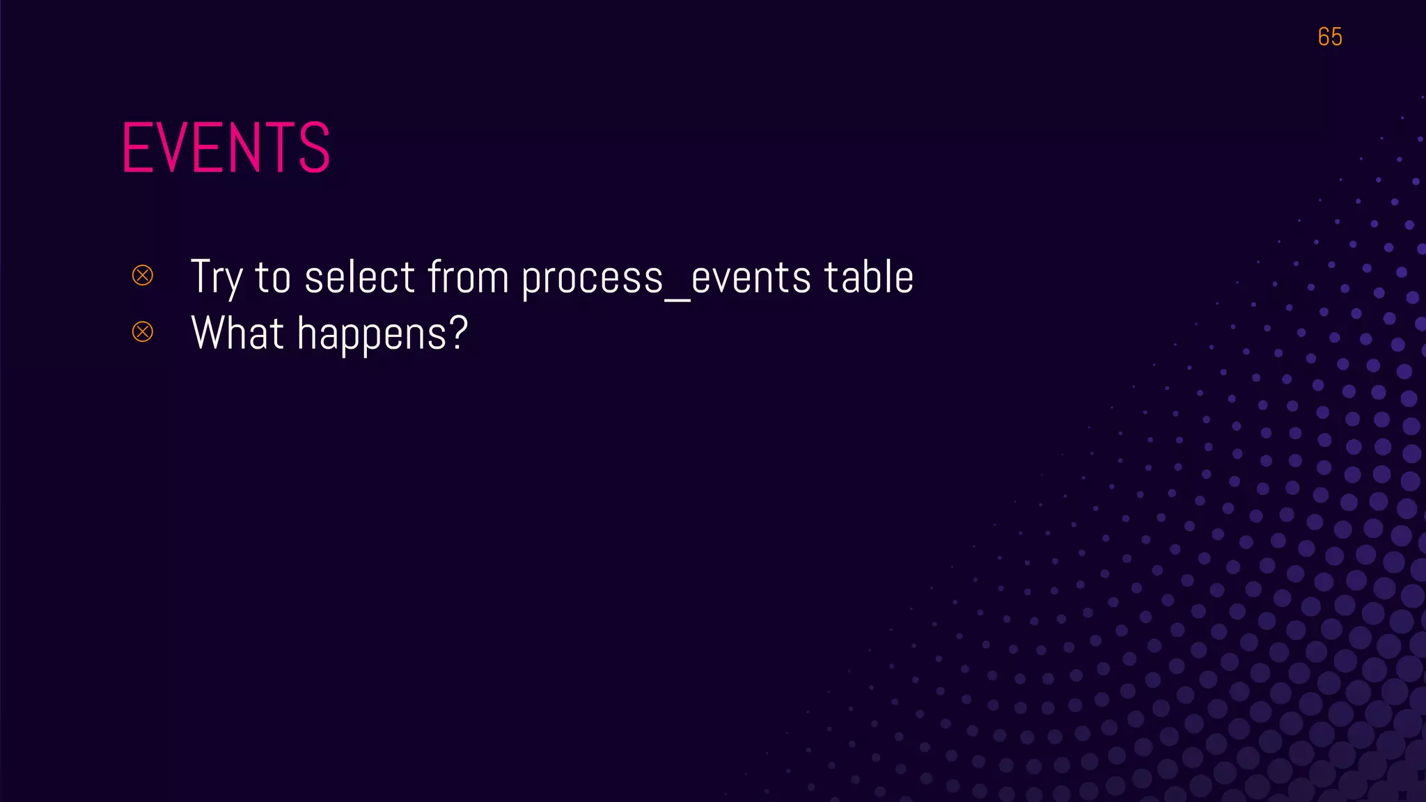 EVENTS
⊗ Try to select from process_events table
⊗ What happens?
65
 