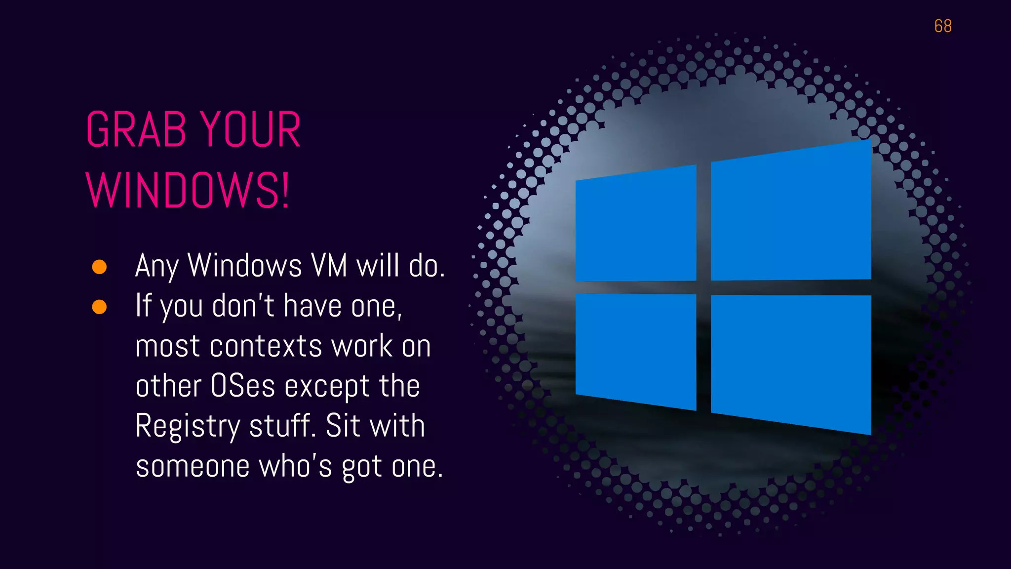 GRAB YOUR
WINDOWS!
● Any Windows VM will do.
● If you don’t have one,
most contexts work on
other OSes except the
Registry stuff. Sit with
someone who’s got one.
68
 