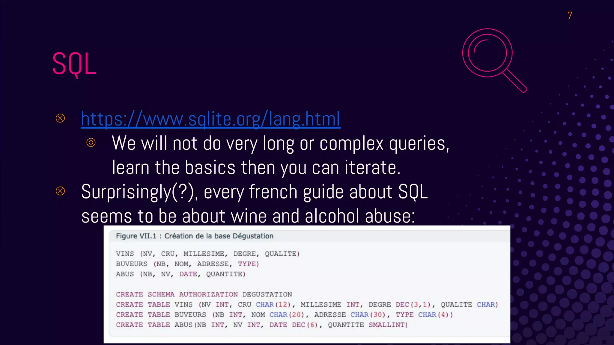 SQL
⊗ https://www.sqlite.org/lang.html
⊚ We will not do very long or complex queries,
learn the basics then you can iterate.
⊗ Surprisingly(?), every french guide about SQL
seems to be about wine and alcohol abuse:
7
 