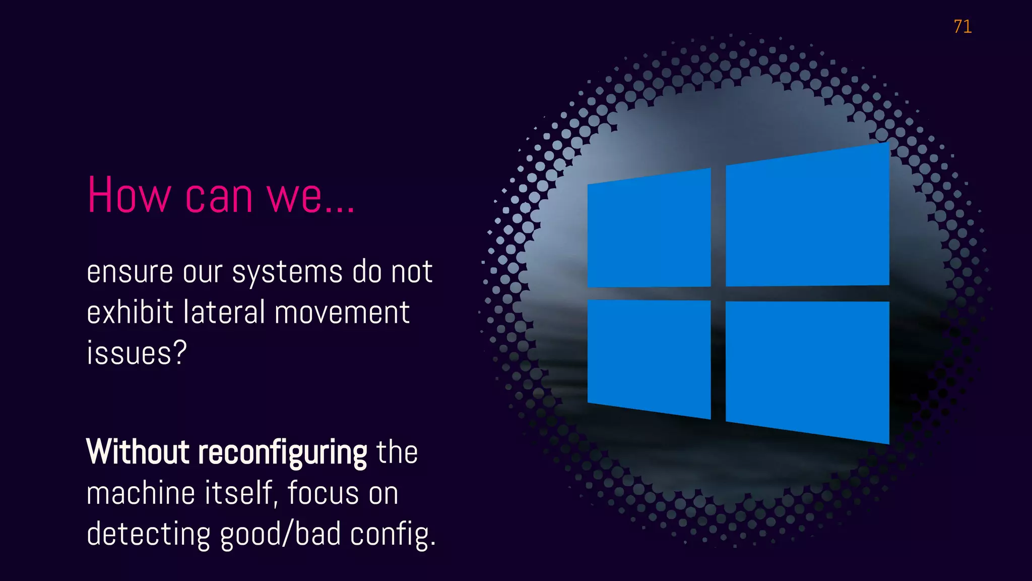 How can we...
ensure our systems do not
exhibit lateral movement
issues?
Without reconfiguring the
machine itself, focus on
detecting good/bad config.
71
 
