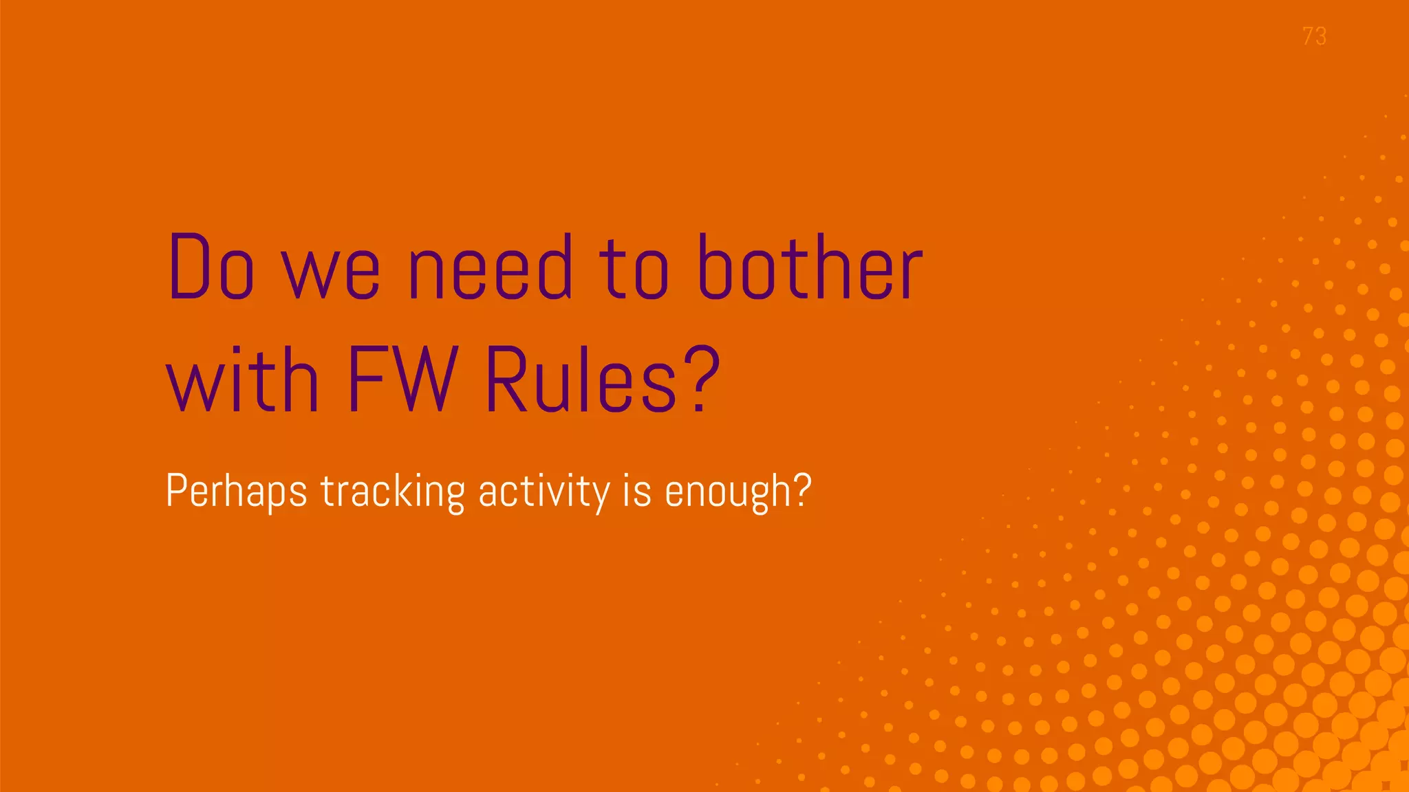 Do we need to bother
with FW Rules?
Perhaps tracking activity is enough?
73
 