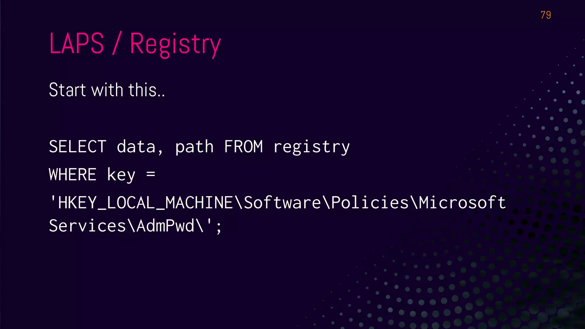 LAPS / Registry
Start with this..
SELECT data, path FROM registry
WHERE key =
'HKEY_LOCAL_MACHINESoftwarePoliciesMicrosoft
ServicesAdmPwd';
79
 