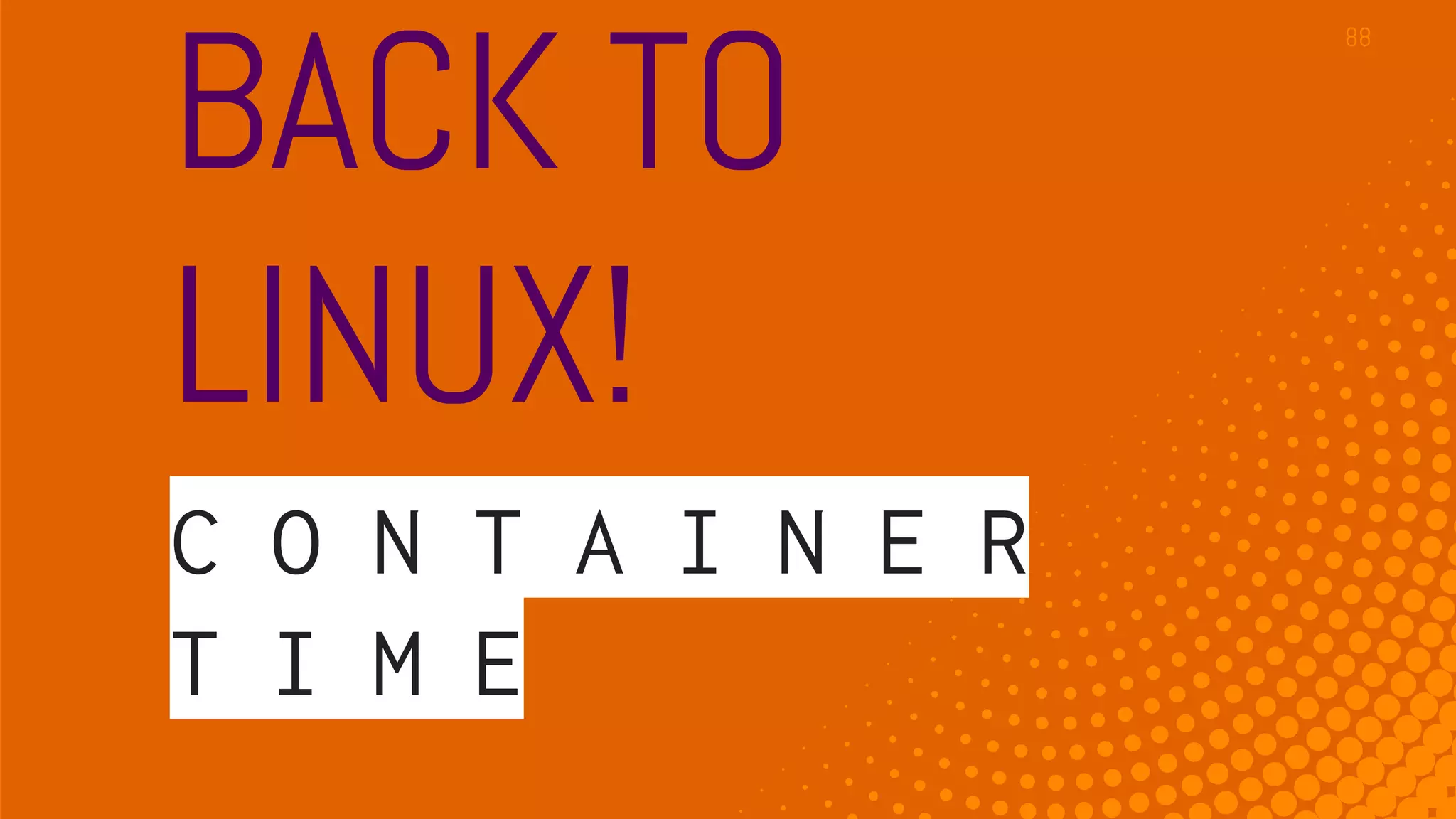 BACK TO
LINUX!
C O N T A I N E R
T I M E
88
 