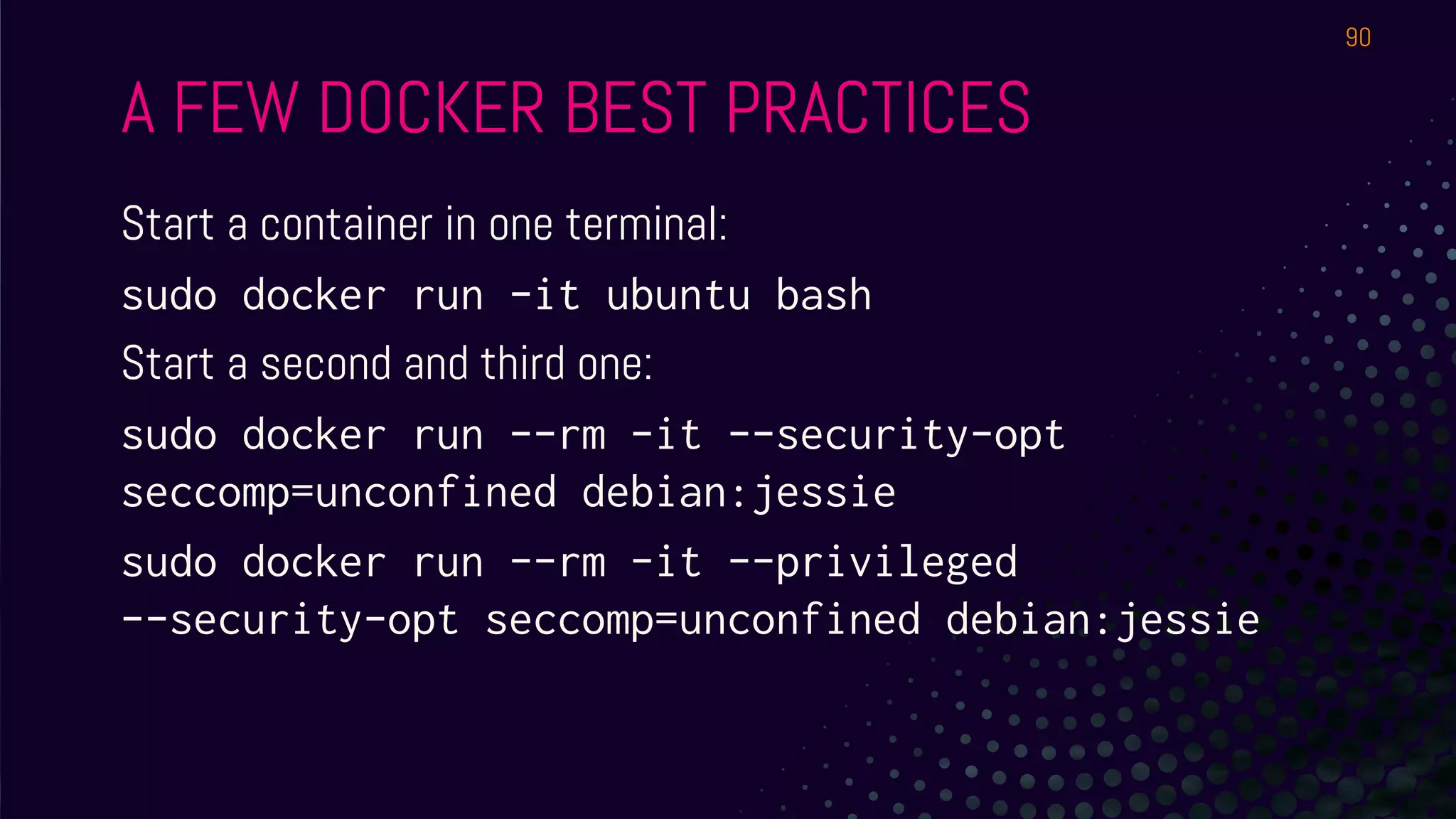 A FEW DOCKER BEST PRACTICES
Start a container in one terminal:
sudo docker run -it ubuntu bash
Start a second and third one:
sudo docker run --rm -it --security-opt
seccomp=unconfined debian:jessie
sudo docker run --rm -it --privileged
--security-opt seccomp=unconfined debian:jessie
90
 