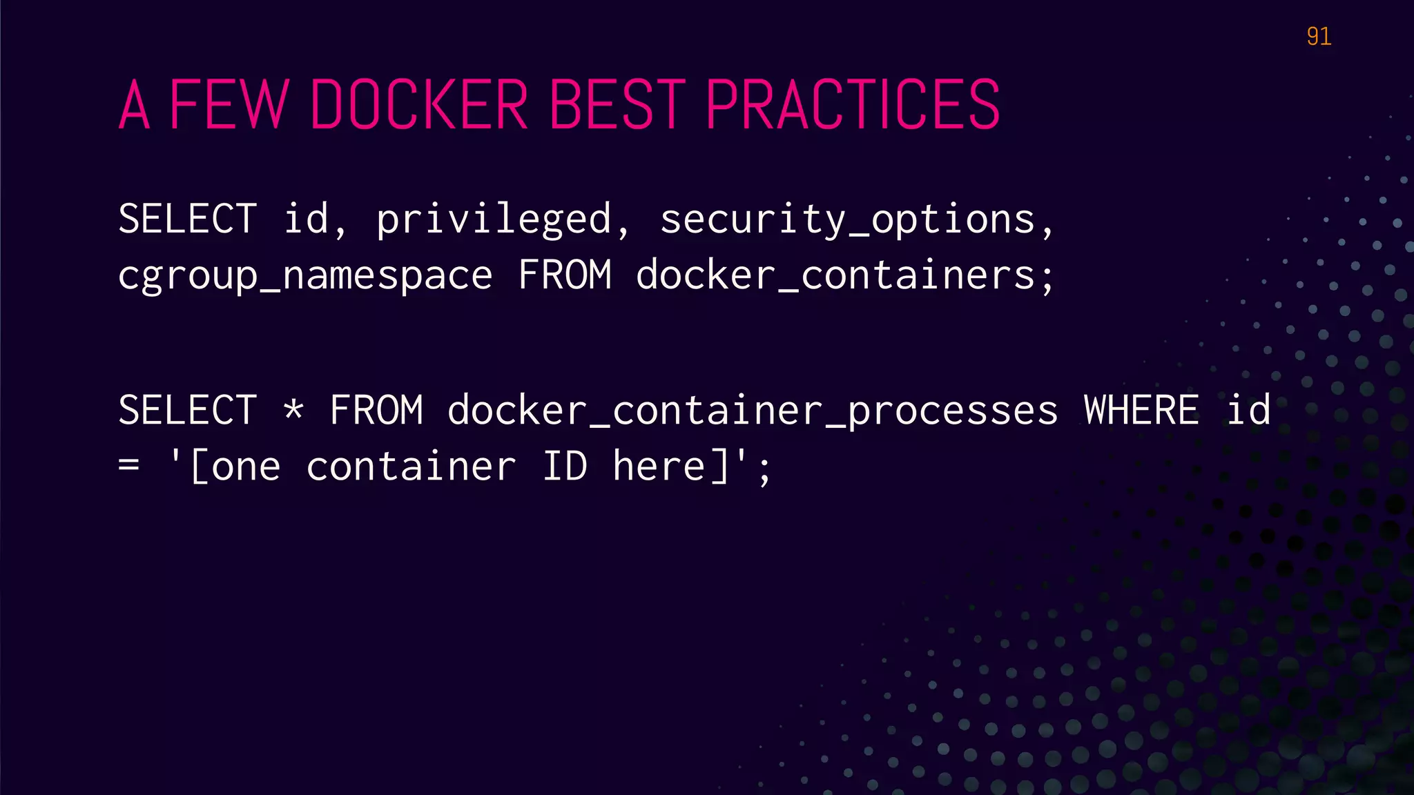 A FEW DOCKER BEST PRACTICES
SELECT id, privileged, security_options,
cgroup_namespace FROM docker_containers;
SELECT * FROM docker_container_processes WHERE id
= '[one container ID here]';
91
 