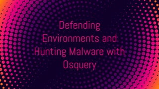 Defending
Environments and
Hunting Malware with
Osquery
 