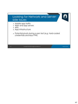 ● Mobile app traffic
● Web and app servers
● APIs
● App infrastructure
● Potential pivots during a pen test (e.g. hard-coded
credentials and keys FTW)
47
Looking for Network and Server-
side Issues
August 8, 2019Copyright © 2019 Ben Hughes and Polito, Inc.
47
 