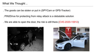 . The goods can be stolen or put in (SPYCam or GPS-Tracker)
. PIN2Drive for protecting from relay attack is a debatable solution
. We are able to open the door, the risk is still there (CVE-2020-15912)
What We Thought ..
 