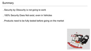 . Security by Obscurity is not going to work
. 100% Security Does Not exist, even in Vehicles
. Products need to be fully tested before going on the market
Summary
 