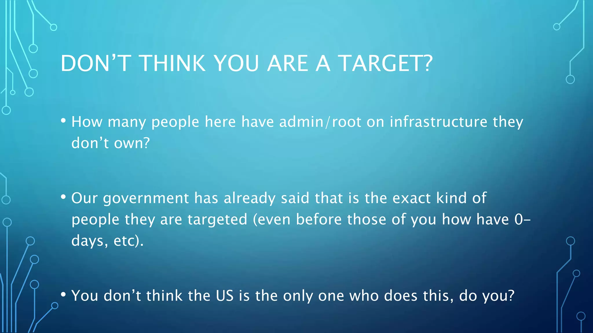 DON’T THINK YOU ARE A TARGET?
• How many people here have admin/root on infrastructure they
don’t own?
• Our government has already said that is the exact kind of
people they are targeted (even before those of you how have 0-
days, etc).
• You don’t think the US is the only one who does this, do you?
 