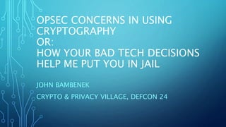 OPSEC CONCERNS IN USING
CRYPTOGRAPHY
OR:
HOW YOUR BAD TECH DECISIONS
HELP ME PUT YOU IN JAIL
JOHN BAMBENEK
CRYPTO & PRIVACY VILLAGE, DEFCON 24
 