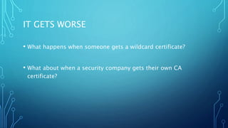 IT GETS WORSE
• What happens when someone gets a wildcard certificate?
• What about when a security company gets their own CA
certificate?
 