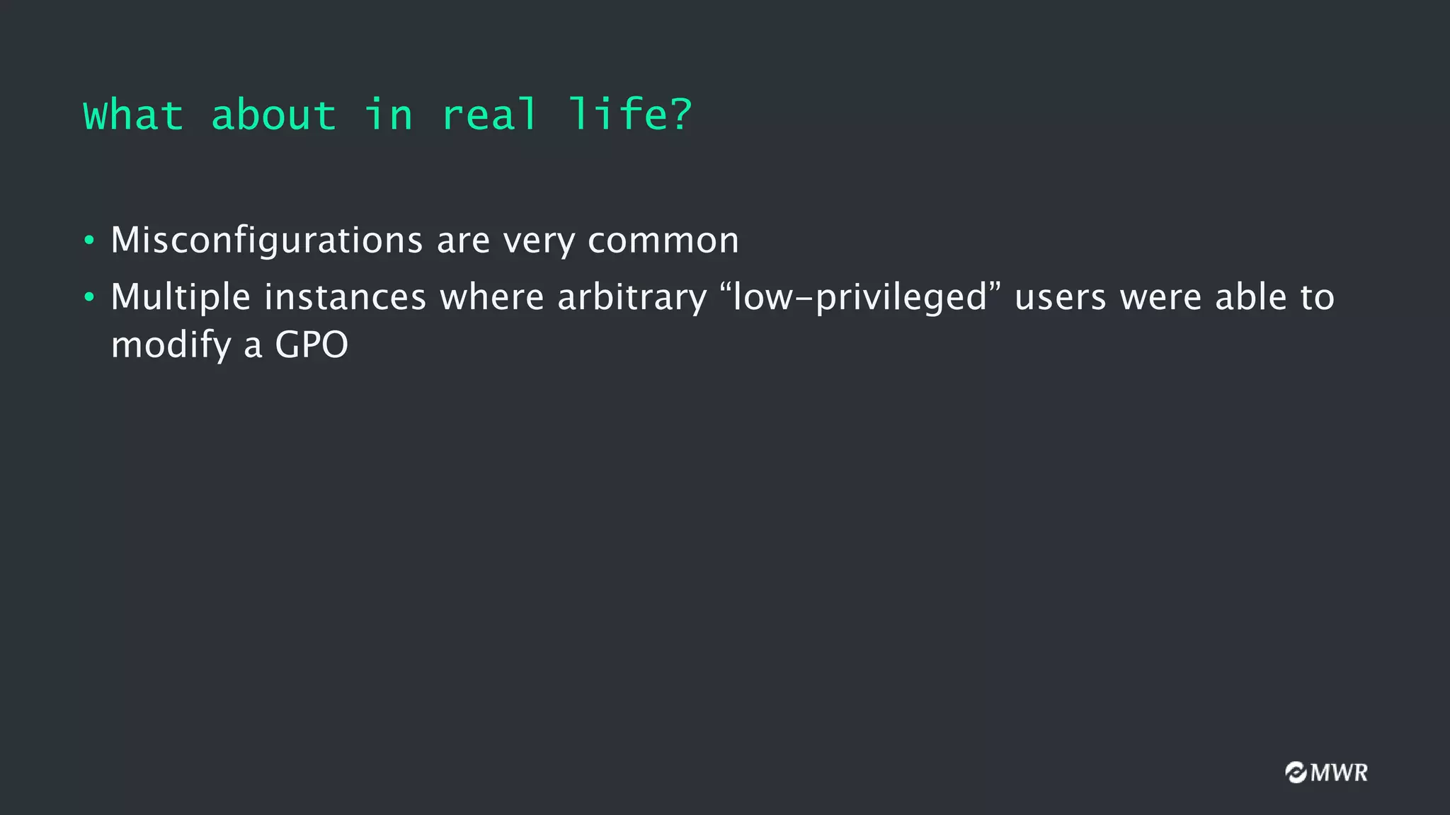 What about in real life?
• Misconfigurations are very common
• Multiple instances where arbitrary “low-privileged” users were able to
modify a GPO
 