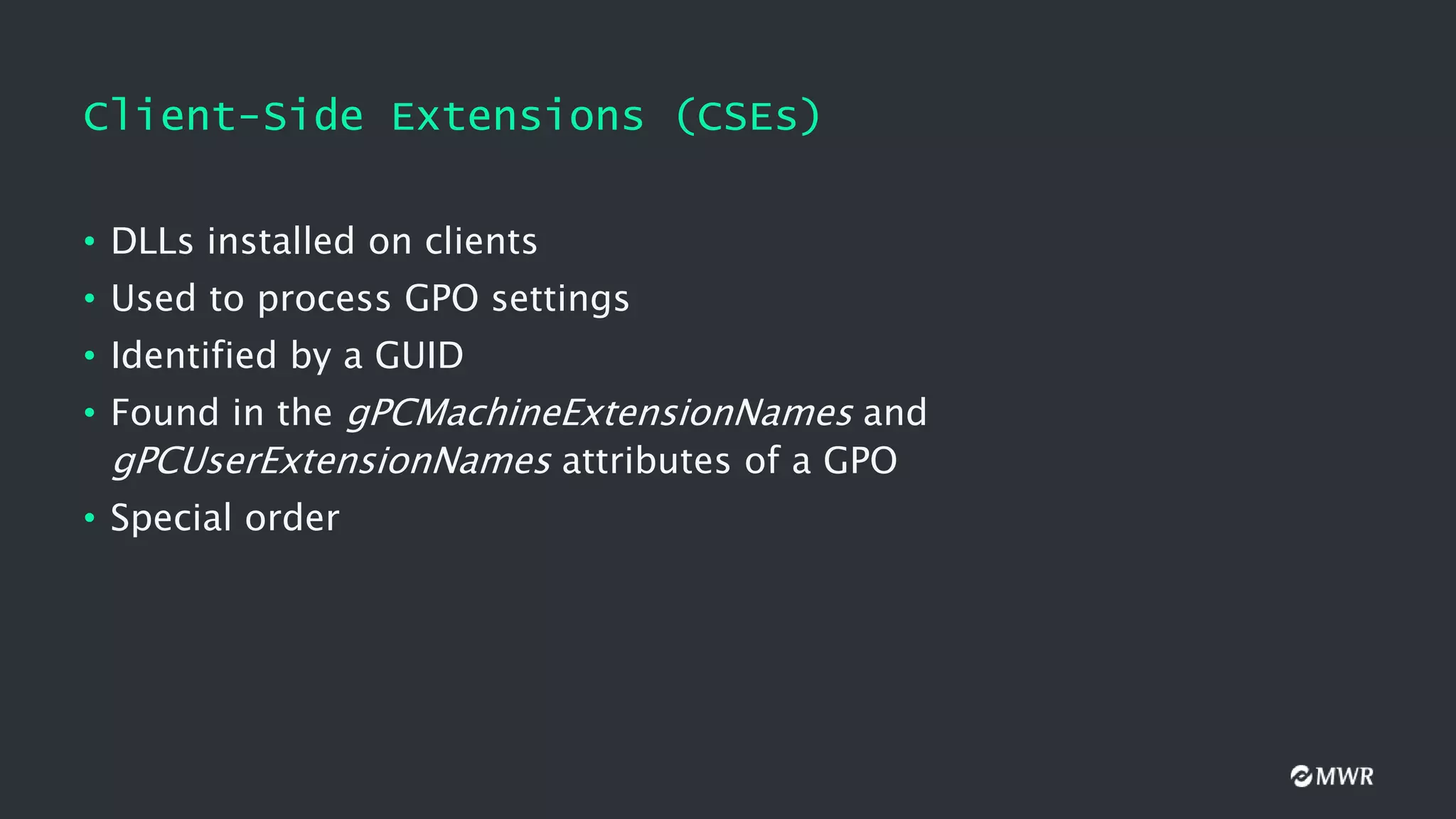 Client-Side Extensions (CSEs)
• DLLs installed on clients
• Used to process GPO settings
• Identified by a GUID
• Found in the gPCMachineExtensionNames and
gPCUserExtensionNames attributes of a GPO
• Special order
 