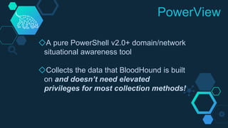 PowerView
◇A pure PowerShell v2.0+ domain/network
situational awareness tool
◇Collects the data that BloodHound is built
o...