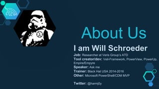 About Us
I am Will Schroeder
Job: Researcher at Veris Group’s ATD
Tool creator/dev: Veil-Framework, PowerView, PowerUp,
Em...