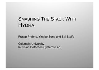 SMASHING THE STACK WITH
HYDRA
Pratap Prabhu, Yingbo Song and Sal Stolfo

Columbia University
Intrusion Detection Systems Lab




                                            1 
 