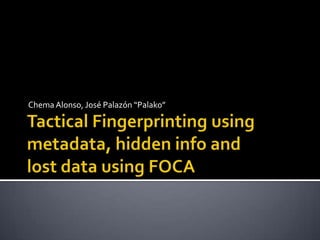 Chema Alonso, José Palazón “Palako” Tactical Fingerprinting using metadata, hidden info and lost data using FOCA 