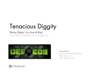 Tenacious Diggity
Skinny Dippin' in a Sea of Bing
29 July 2012 – DEF CON 20 – Las Vegas, NV




                                            Presented by:
                                            Francis Brown & Rob Ragan
                                            Stach & Liu, LLC
                                            www.stachliu.com
 