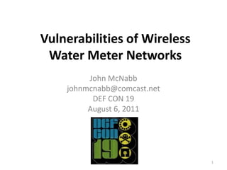 Vulnerabilities of Wireless
 Water Meter Networks
         John McNabb
    johnmcnabb@comcast.net
          DEF CON 19
         August 6, 2011




                              1
 
