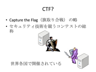 CTF?<br />Capture the Flag（旗取り合戦）の略<br />セキュリティ技術を競うコンテストの総称<br />世界各国で開催されている<br />