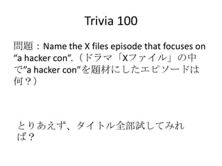 Trivia 100<br />問題：Name the X files episode that focuses on “a hacker con”.（ドラマ「Xファイル」の中で”a hacker con”を題材にしたエピソードは何？）<br ...