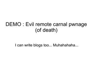 DEMO : Evil remote carnal pwnage
            (of death)

   I can write blogs too... Muhahahaha...
 