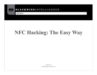 DEFCON 20




NFC Hacking: The Easy Way




                    Eddie Lee
            eddie{at}blackwinghq.com
 